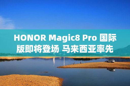 HONOR Magic8 Pro 国际版即将登场 马来西亚率先预热!