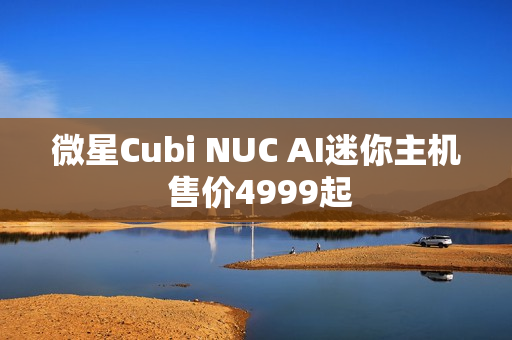 微星Cubi NUC AI迷你主机 售价4999起