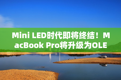 Mini LED时代即将终结！MacBook Pro将升级为OLED屏