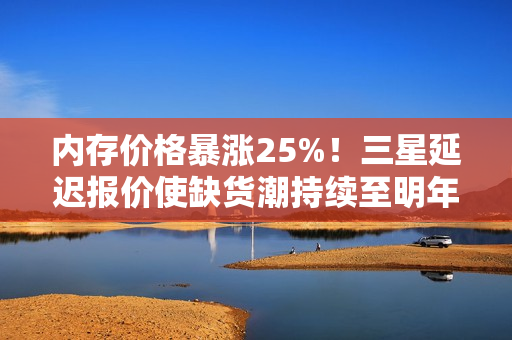 内存价格暴涨25%！三星延迟报价使缺货潮持续至明年