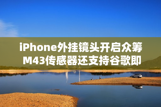 iPhone外挂镜头开启众筹 M43传感器还支持谷歌即时生成式编辑