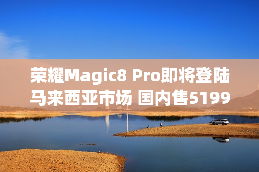 荣耀Magic8 Pro即将登陆马来西亚市场 国内售5199元起