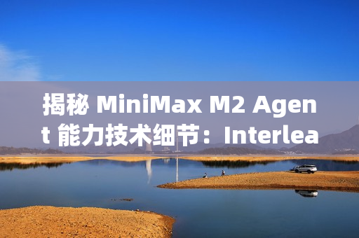 揭秘 MiniMax M2 Agent 能力技术细节：Interleaved Thinking（交错思维链）
