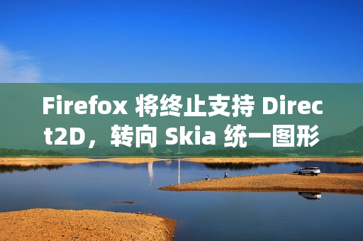 Firefox 将终止支持 Direct2D，转向 Skia 统一图形架构