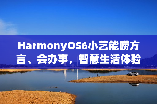 HarmonyOS6小艺能唠方言、会办事，智慧生活体验感拉满