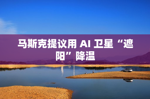 马斯克提议用 AI 卫星“遮阳”降温