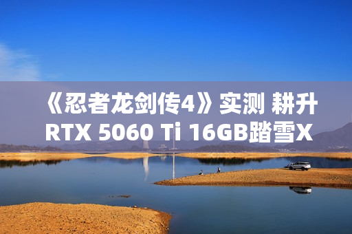 《忍者龙剑传4》实测 耕升 RTX 5060 Ti 16GB踏雪X3 OC开启新忍者之路