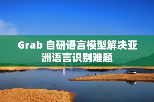 Grab 自研语言模型解决亚洲语言识别难题