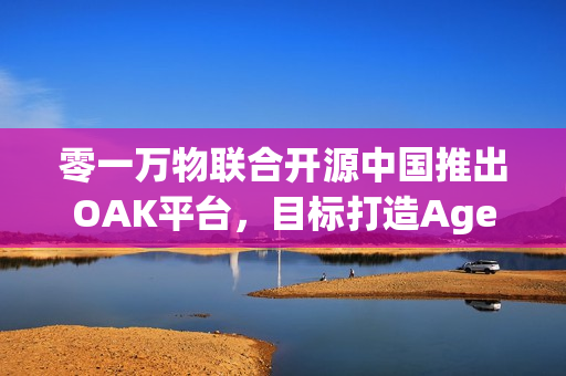 零一万物联合开源中国推出OAK平台，目标打造Agent世界的“生态适配器”