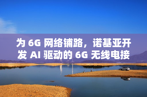 为 6G 网络铺路，诺基亚开发 AI 驱动的 6G 无线电接收器