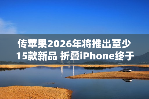 传苹果2026年将推出至少15款新品 折叠iPhone终于来了