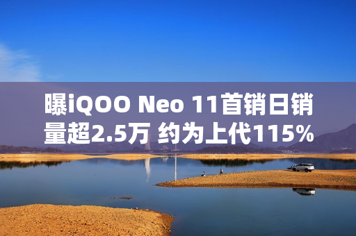 曝iQOO Neo 11首销日销量超2.5万 约为上代115%