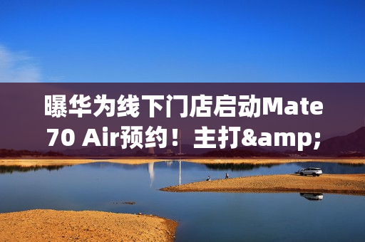 曝华为线下门店启动Mate70 Air预约！主打&ldquo;超强续航&rdquo;