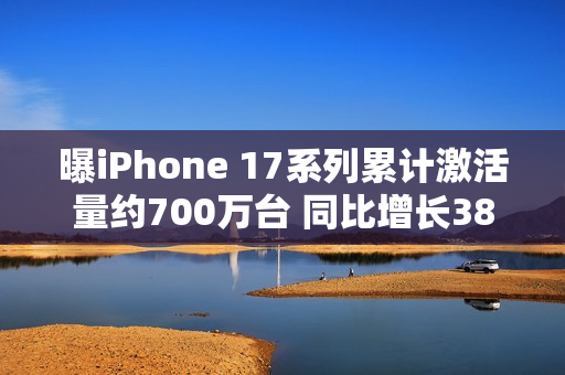 曝iPhone 17系列累计激活量约700万台 同比增长38%