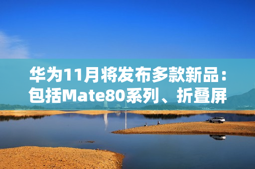华为11月将发布多款新品：包括Mate80系列、折叠屏