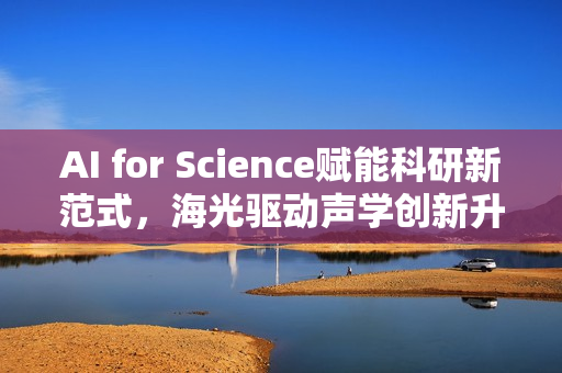 AI for Science赋能科研新范式，海光驱动声学创新升级