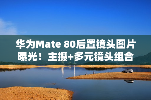 华为Mate 80后置镜头图片曝光！主摄+多元镜头组合