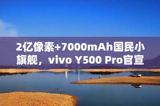 2亿像素+7000mAh国民小旗舰，vivo Y500 Pro官宣