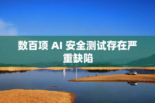 数百项 AI 安全测试存在严重缺陷