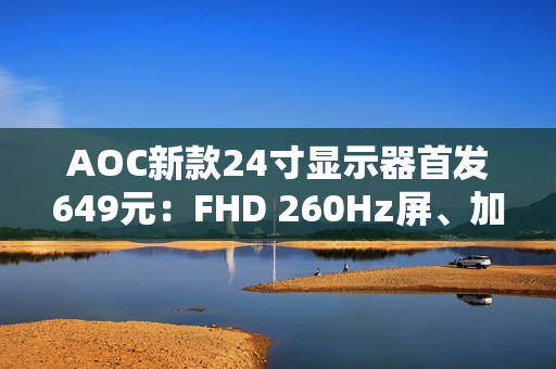 AOC新款24寸显示器首发649元：FHD 260Hz屏、加入QD量子膜技术