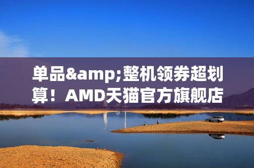 单品&整机领券超划算！AMD天猫官方旗舰店双十一狂欢购
