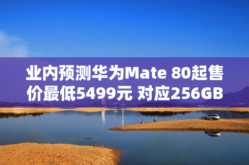 业内预测华为Mate 80起售价最低5499元 对应256GB版