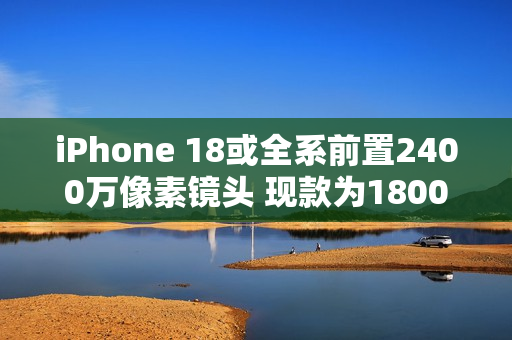 iPhone 18或全系前置2400万像素镜头 现款为1800万像素