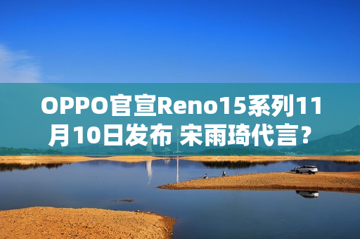 OPPO官宣Reno15系列11月10日发布 宋雨琦代言？