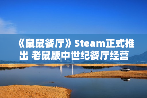《鼠鼠餐厅》Steam正式推出 老鼠版中世纪餐厅经营