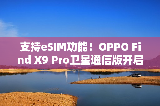 支持eSIM功能！OPPO Find X9 Pro卫星通信版开启预售
