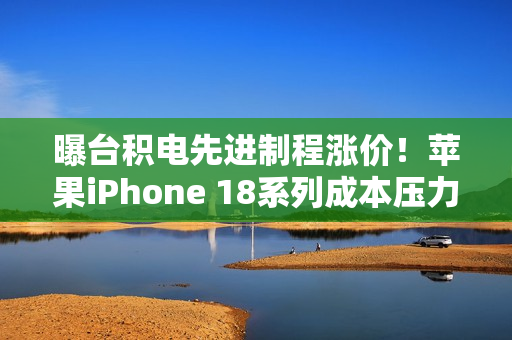 曝台积电先进制程涨价！苹果iPhone 18系列成本压力巨大