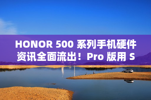 HONOR 500 系列手机硬件资讯全面流出！Pro 版用 S8E 晶片、标準版配 8s Gen 4 还有这些功能