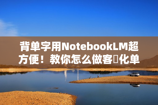 背单字用NotebookLM超方便！教你怎么做客製化单字卡、小考题目