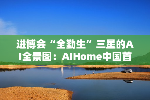 进博会“全勤生”三星的AI全景图：AIHome中国首秀