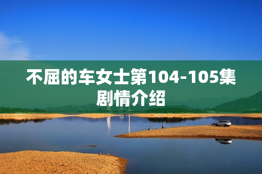 不屈的车女士第104-105集剧情介绍