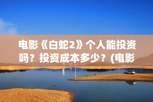 电影《白蛇2》个人能投资吗？投资成本多少？(电影《白蛇2》剧情介绍)