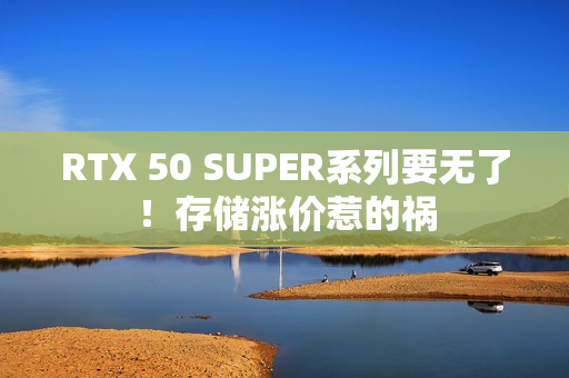 RTX 50 SUPER系列要无了！存储涨价惹的祸