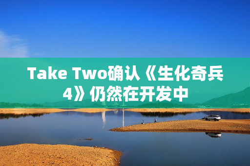 Take Two确认《生化奇兵4》仍然在开发中