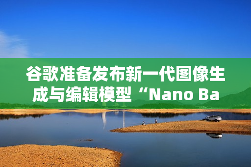 谷歌准备发布新一代图像生成与编辑模型“Nano Banana 2”