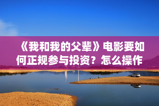 《我和我的父辈》电影要如何正规参与投资？怎么操作？ (《我和我的父辈》)