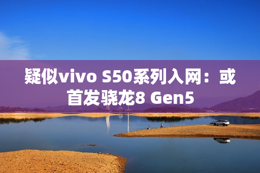 疑似vivo S50系列入网：或首发骁龙8 Gen5