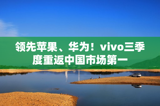 领先苹果、华为！vivo三季度重返中国市场第一