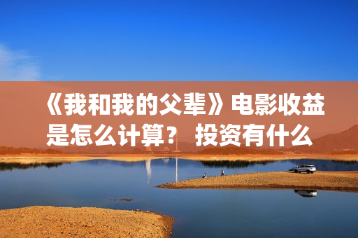 《我和我的父辈》电影收益是怎么计算？ 投资有什么流程？ (《我和我的父辈》)