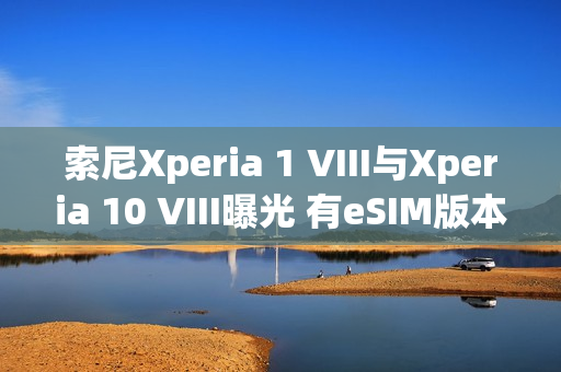 索尼Xperia 1 VIII与Xperia 10 VIII曝光 有eSIM版本