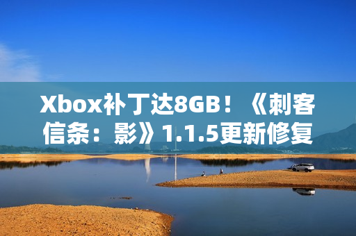 Xbox补丁达8GB！《刺客信条：影》1.1.5更新修复游戏启动崩溃问题