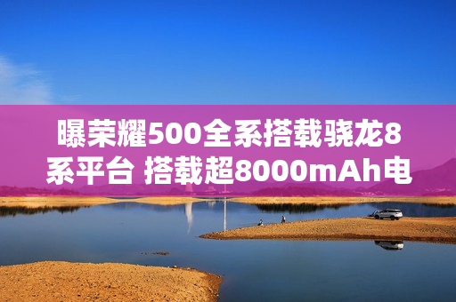 曝荣耀500全系搭载骁龙8系平台 搭载超8000mAh电池