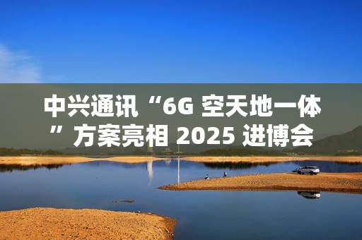 中兴通讯“6G 空天地一体”方案亮相 2025 进博会
