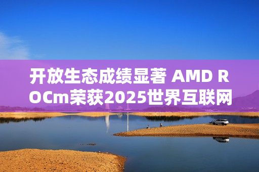 开放生态成绩显著 AMD ROCm荣获2025世界互联网大会领先科技奖
