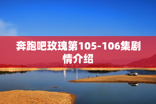 奔跑吧玫瑰第105-106集剧情介绍