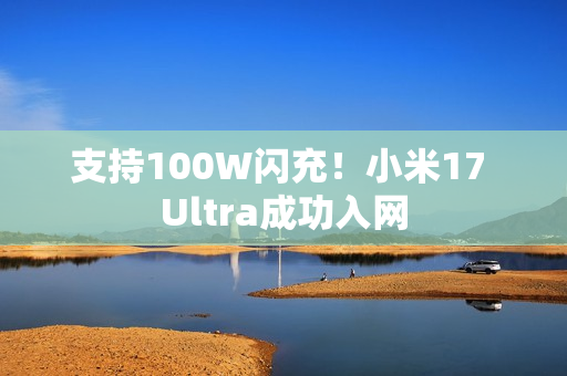 支持100W闪充！小米17 Ultra成功入网